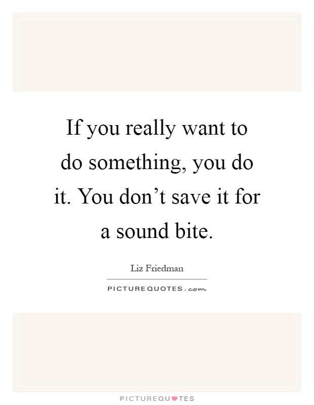If you really want to do something, you do it. You don't save it for a sound bite Picture Quote #1