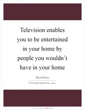 Television enables you to be entertained in your home by people you wouldn’t have in your home Picture Quote #1