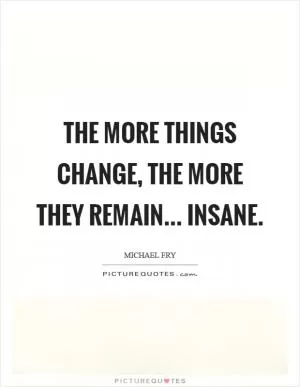 The more things change, the more they remain... Insane Picture Quote #1