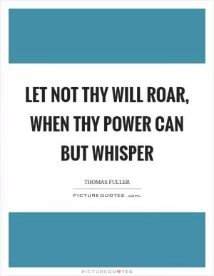 Let not thy will roar, when thy power can but whisper Picture Quote #1