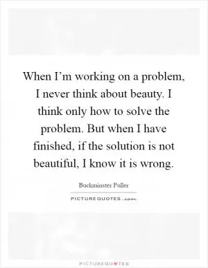 When I’m working on a problem, I never think about beauty. I think only how to solve the problem. But when I have finished, if the solution is not beautiful, I know it is wrong Picture Quote #1
