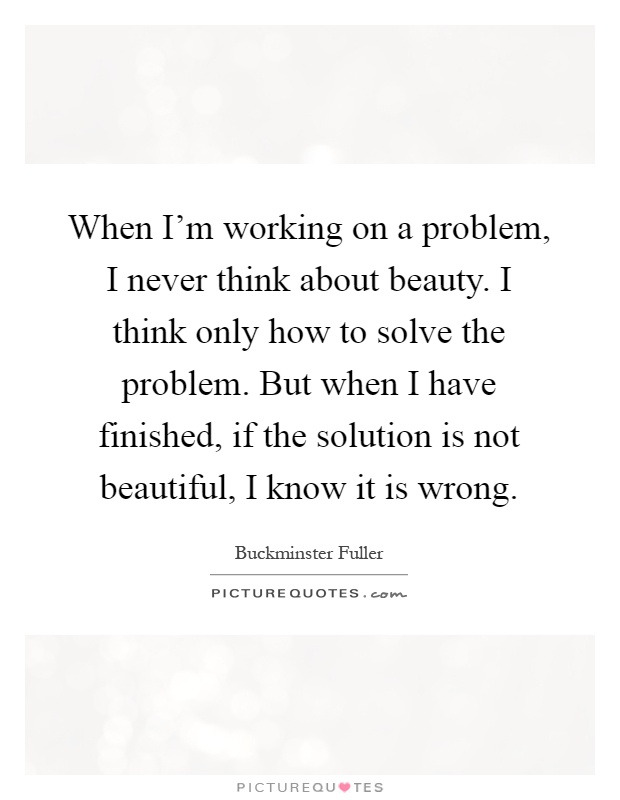 When I'm working on a problem, I never think about beauty. I think only how to solve the problem. But when I have finished, if the solution is not beautiful, I know it is wrong Picture Quote #1