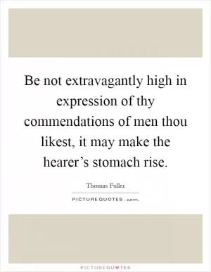 Be not extravagantly high in expression of thy commendations of men thou likest, it may make the hearer’s stomach rise Picture Quote #1