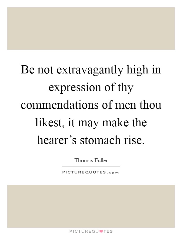 Be not extravagantly high in expression of thy commendations of men thou likest, it may make the hearer's stomach rise Picture Quote #1