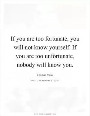 If you are too fortunate, you will not know yourself. If you are too unfortunate, nobody will know you Picture Quote #1
