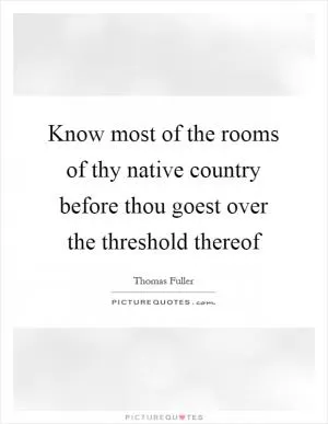 Know most of the rooms of thy native country before thou goest over the threshold thereof Picture Quote #1
