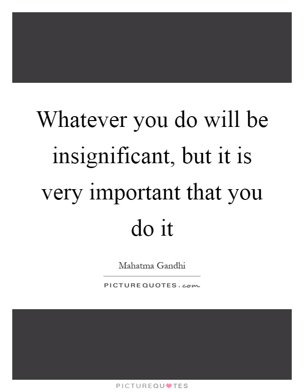 Whatever you do will be insignificant, but it is very important that you do it Picture Quote #1