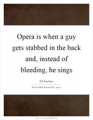 Opera is when a guy gets stabbed in the back and, instead of bleeding, he sings Picture Quote #1