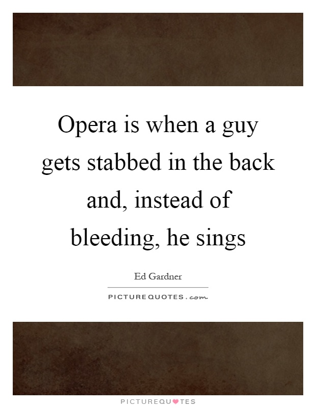 Opera is when a guy gets stabbed in the back and, instead of bleeding, he sings Picture Quote #1