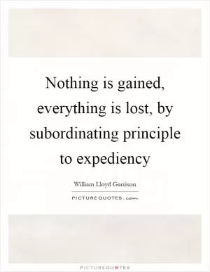 Nothing is gained, everything is lost, by subordinating principle to expediency Picture Quote #1