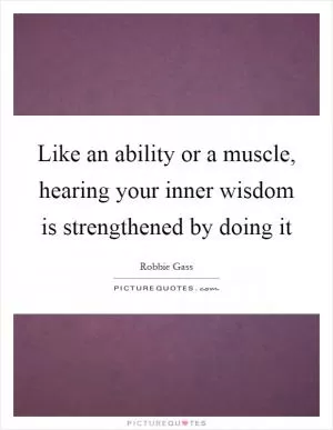 Like an ability or a muscle, hearing your inner wisdom is strengthened by doing it Picture Quote #1