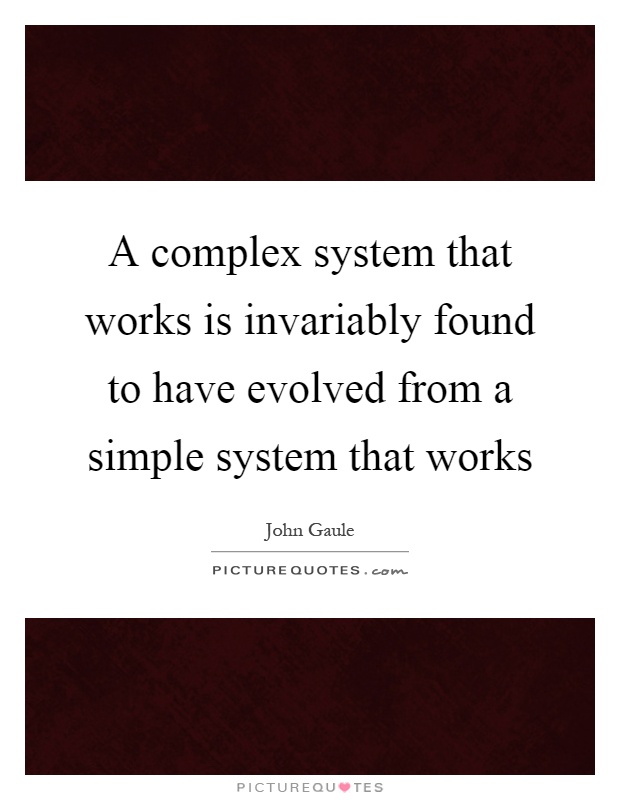 A complex system that works is invariably found to have evolved from a simple system that works Picture Quote #1