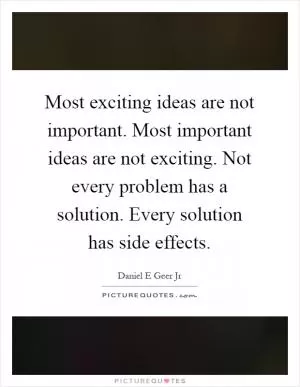 Most exciting ideas are not important. Most important ideas are not exciting. Not every problem has a solution. Every solution has side effects Picture Quote #1