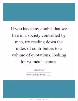 If you have any doubts that we live in a society controlled by men, try reading down the index of contributors to a volume of quotations, looking for women’s names Picture Quote #1