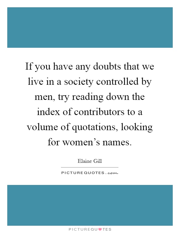 If you have any doubts that we live in a society controlled by men, try reading down the index of contributors to a volume of quotations, looking for women's names Picture Quote #1