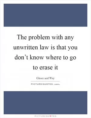 The problem with any unwritten law is that you don’t know where to go to erase it Picture Quote #1