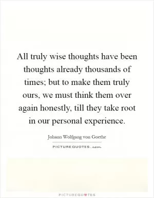 All truly wise thoughts have been thoughts already thousands of times; but to make them truly ours, we must think them over again honestly, till they take root in our personal experience Picture Quote #1