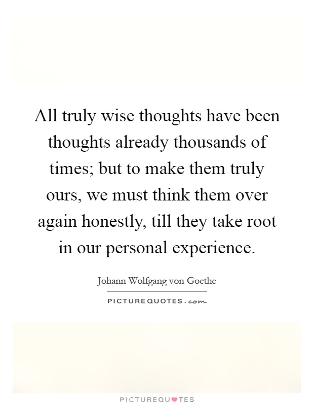 All truly wise thoughts have been thoughts already thousands of times; but to make them truly ours, we must think them over again honestly, till they take root in our personal experience Picture Quote #1