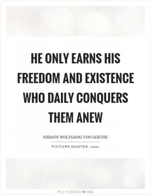 He only earns his freedom and existence who daily conquers them anew Picture Quote #1