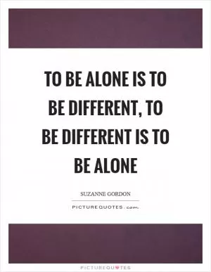 To be alone is to be different, to be different is to be alone Picture Quote #1