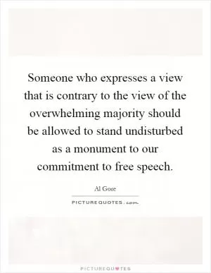 Someone who expresses a view that is contrary to the view of the overwhelming majority should be allowed to stand undisturbed as a monument to our commitment to free speech Picture Quote #1