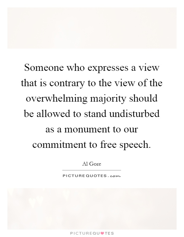 Someone who expresses a view that is contrary to the view of the overwhelming majority should be allowed to stand undisturbed as a monument to our commitment to free speech Picture Quote #1