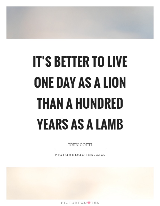 It's better to live one day as a lion than a hundred years as a lamb Picture Quote #1