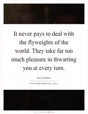 It never pays to deal with the flyweights of the world. They take far too much pleasure in thwarting you at every turn Picture Quote #1