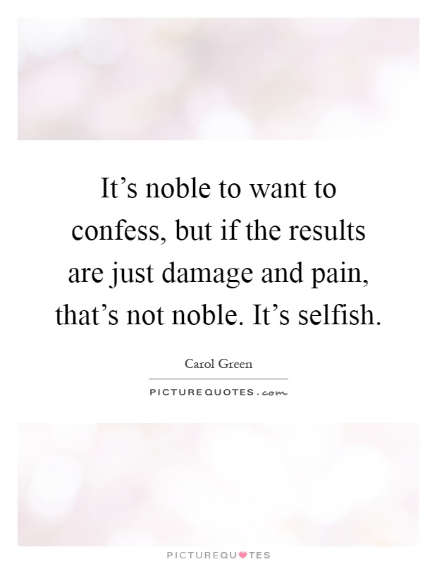 It's noble to want to confess, but if the results are just damage and pain, that's not noble. It's selfish Picture Quote #1