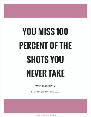 You miss 100 percent of the shots you never take Picture Quote #1