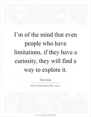 I’m of the mind that even people who have limitations, if they have a curiosity, they will find a way to explore it Picture Quote #1