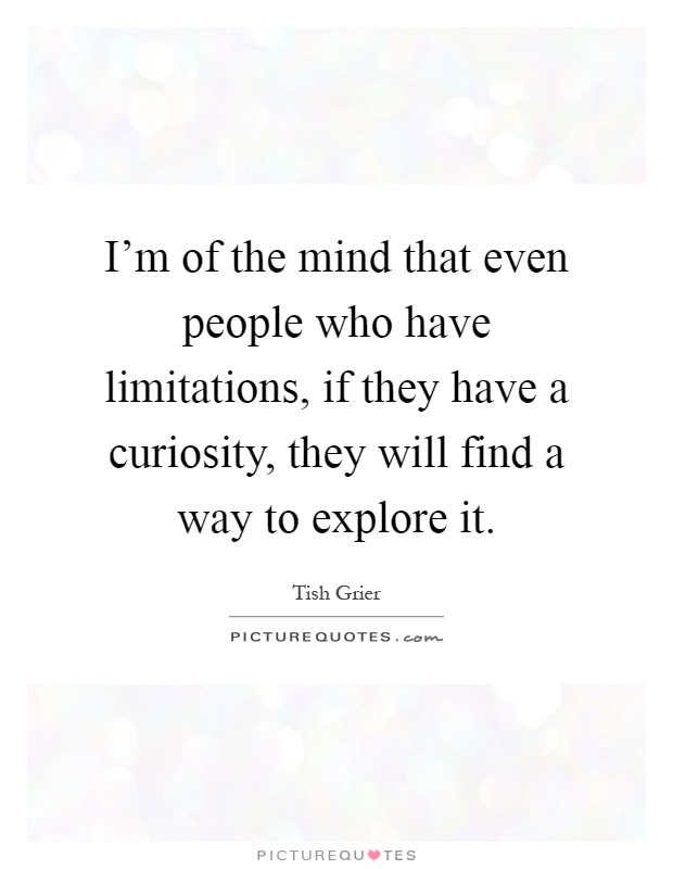 I'm of the mind that even people who have limitations, if they have a curiosity, they will find a way to explore it Picture Quote #1