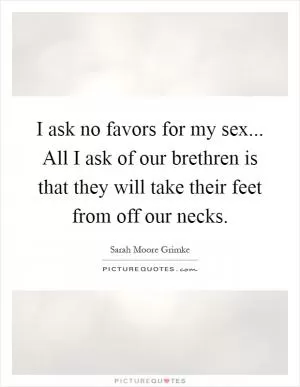 I ask no favors for my sex... All I ask of our brethren is that they will take their feet from off our necks Picture Quote #1