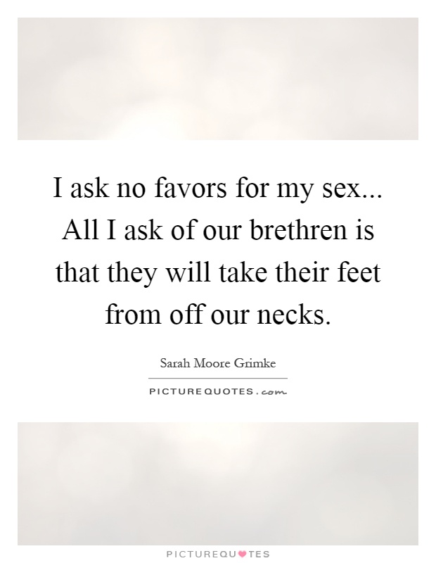 I ask no favors for my sex... All I ask of our brethren is that they will take their feet from off our necks Picture Quote #1