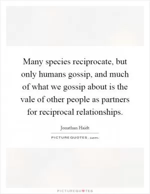 Many species reciprocate, but only humans gossip, and much of what we gossip about is the vale of other people as partners for reciprocal relationships Picture Quote #1