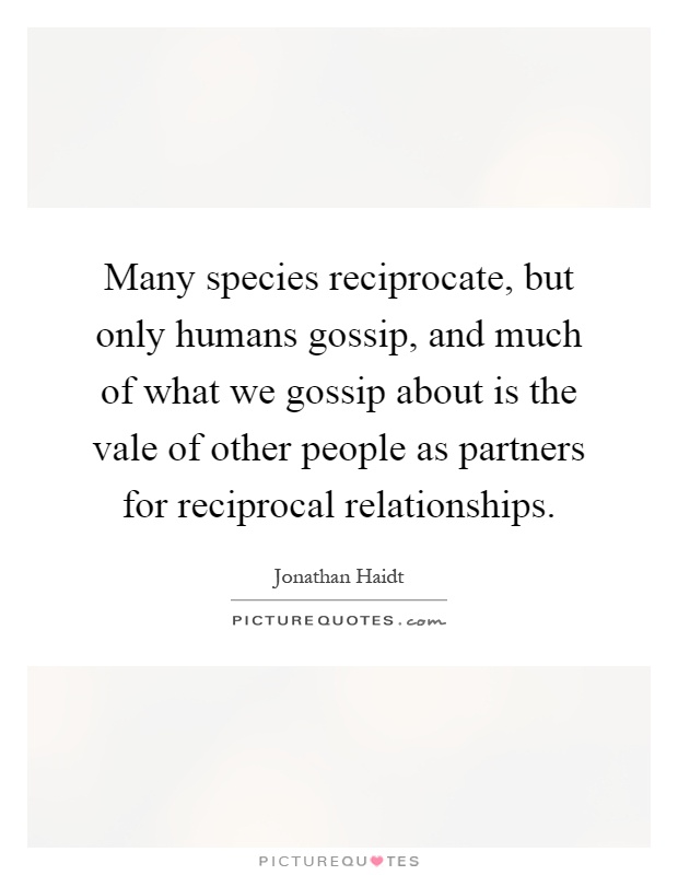Many species reciprocate, but only humans gossip, and much of what we gossip about is the vale of other people as partners for reciprocal relationships Picture Quote #1