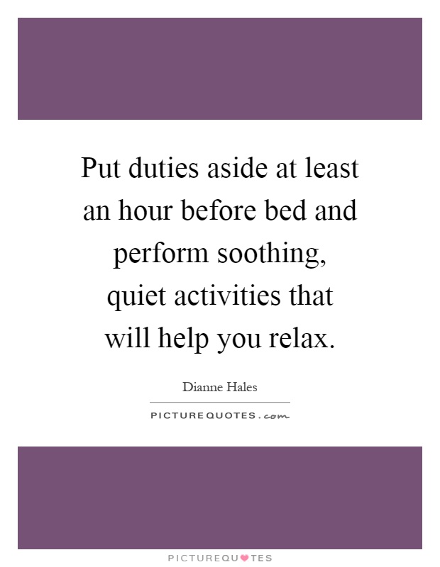 Put duties aside at least an hour before bed and perform soothing, quiet activities that will help you relax Picture Quote #1