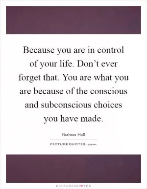 Because you are in control of your life. Don’t ever forget that. You are what you are because of the conscious and subconscious choices you have made Picture Quote #1