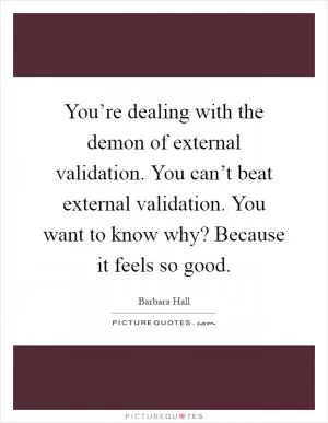 You’re dealing with the demon of external validation. You can’t beat external validation. You want to know why? Because it feels so good Picture Quote #1