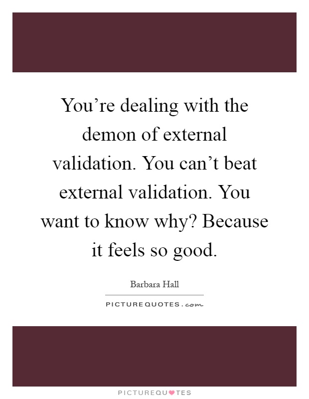 You're dealing with the demon of external validation. You can't beat external validation. You want to know why? Because it feels so good Picture Quote #1