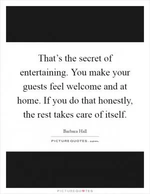 That’s the secret of entertaining. You make your guests feel welcome and at home. If you do that honestly, the rest takes care of itself Picture Quote #1
