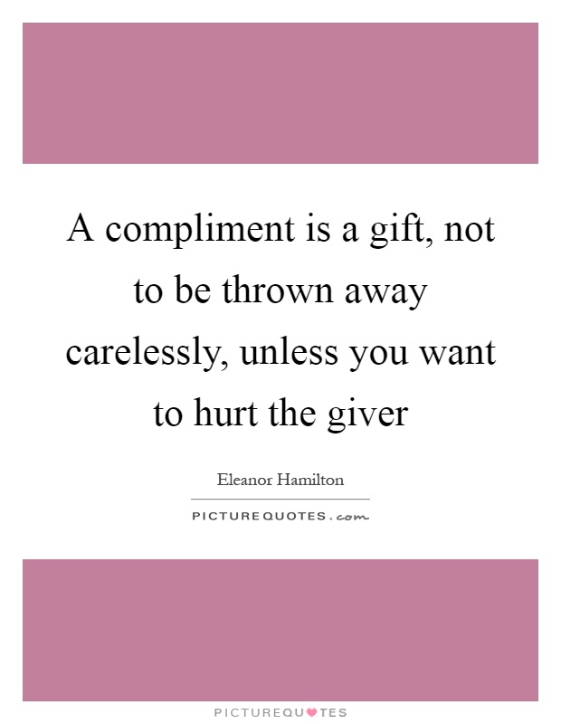 A compliment is a gift, not to be thrown away carelessly, unless you want to hurt the giver Picture Quote #1