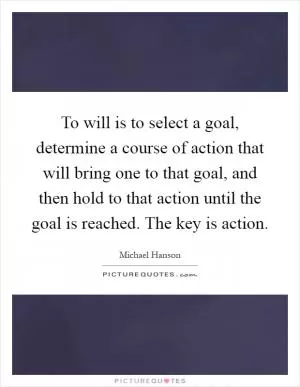 To will is to select a goal, determine a course of action that will bring one to that goal, and then hold to that action until the goal is reached. The key is action Picture Quote #1