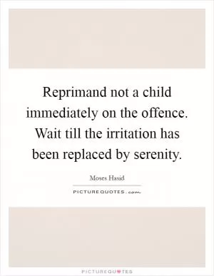 Reprimand not a child immediately on the offence. Wait till the irritation has been replaced by serenity Picture Quote #1