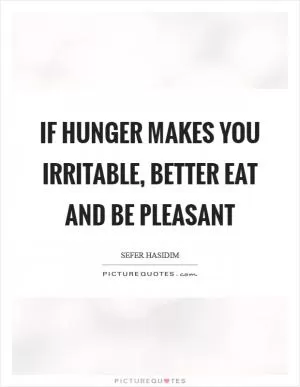 If hunger makes you irritable, better eat and be pleasant Picture Quote #1