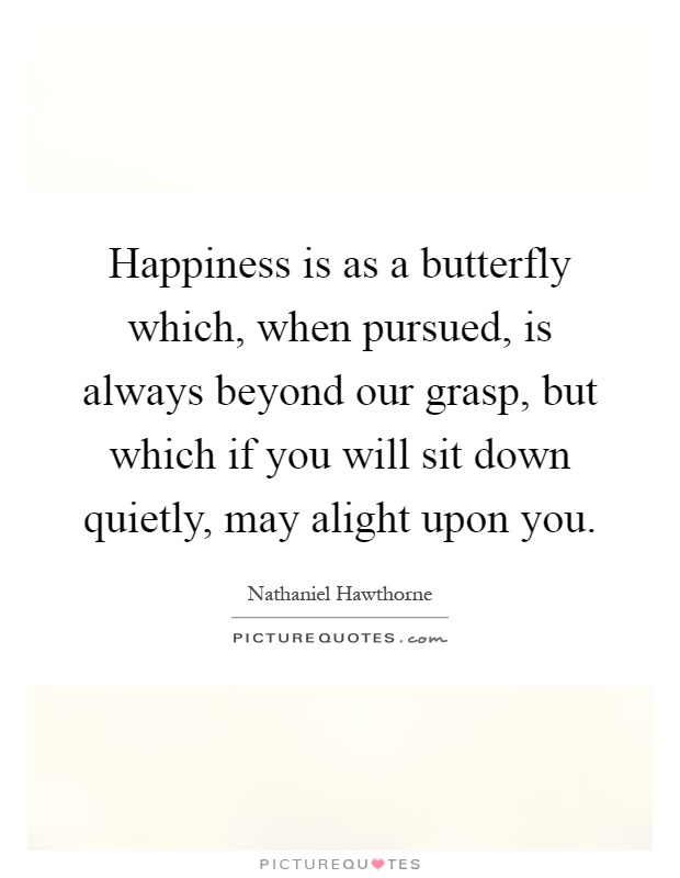 Happiness is as a butterfly which, when pursued, is always beyond our grasp, but which if you will sit down quietly, may alight upon you Picture Quote #1