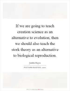 If we are going to teach creation science as an alternative to evolution, then we should also teach the stork theory as an alternative to biological reproduction Picture Quote #1