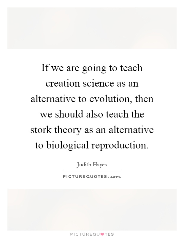 If we are going to teach creation science as an alternative to evolution, then we should also teach the stork theory as an alternative to biological reproduction Picture Quote #1