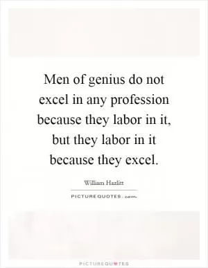 Men of genius do not excel in any profession because they labor in it, but they labor in it because they excel Picture Quote #1