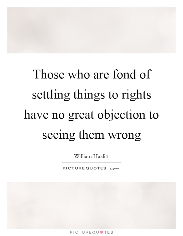 Those who are fond of settling things to rights have no great objection to seeing them wrong Picture Quote #1